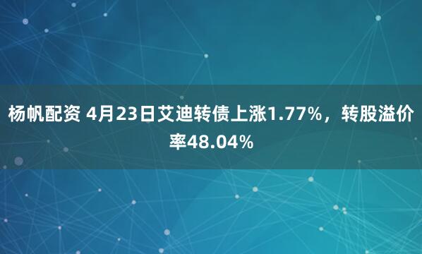 杨帆配资 4月23日艾迪转债上涨1.77%，转股溢价率48.04%