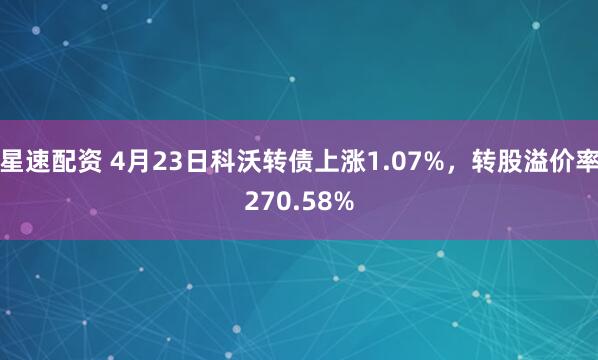 星速配资 4月23日科沃转债上涨1.07%，转股溢价率270.58%