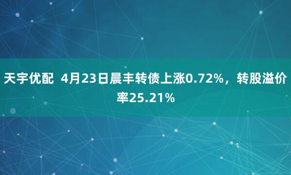 天宇优配  4月23日晨丰转债上涨0.72%，转股溢价率25.21%