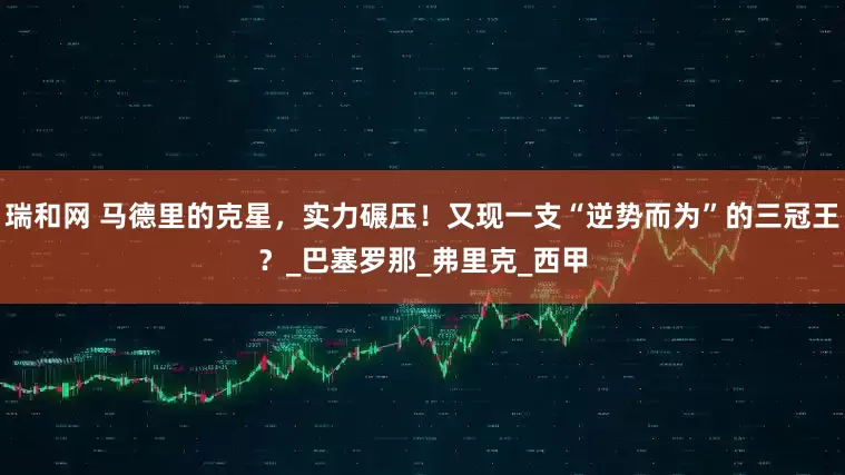 瑞和网 马德里的克星，实力碾压！又现一支“逆势而为”的三冠王？_巴塞罗那_弗里克_西甲