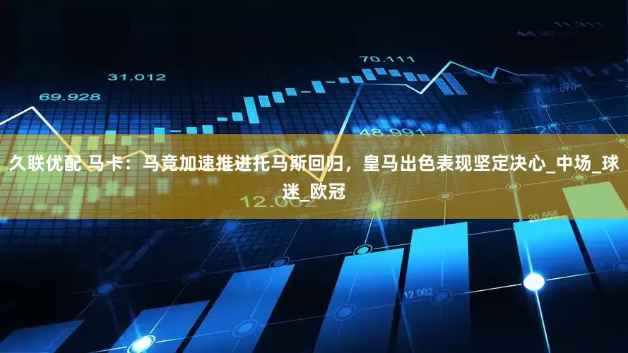 久联优配 马卡：马竞加速推进托马斯回归，皇马出色表现坚定决心_中场_球迷_欧冠