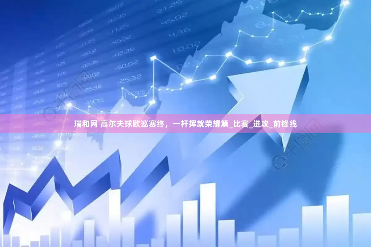 瑞和网 高尔夫球欧巡赛终，一杆挥就荣耀篇_比赛_进攻_前锋线