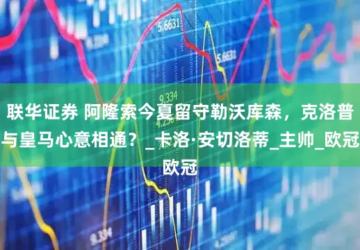 联华证券 阿隆索今夏留守勒沃库森，克洛普与皇马心意相通？_卡洛·安切洛蒂_主帅_欧冠