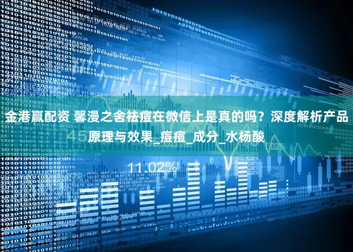 金港赢配资 馨漫之舍祛痘在微信上是真的吗？深度解析产品原理与效果_痘痘_成分_水杨酸