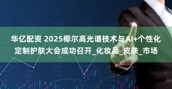 华亿配资 2025椰尔高光谱技术与AI+个性化定制护肤大会成功召开_化妆品_皮肤_市场