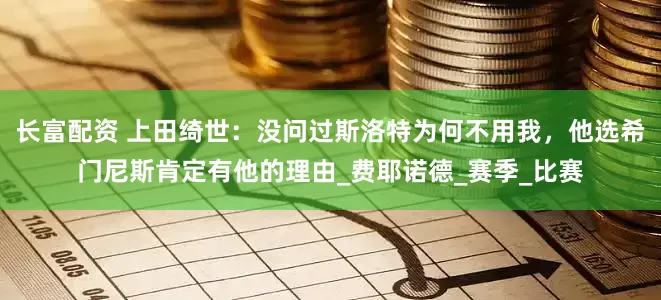 长富配资 上田绮世：没问过斯洛特为何不用我，他选希门尼斯肯定有他的理由_费耶诺德_赛季_比赛