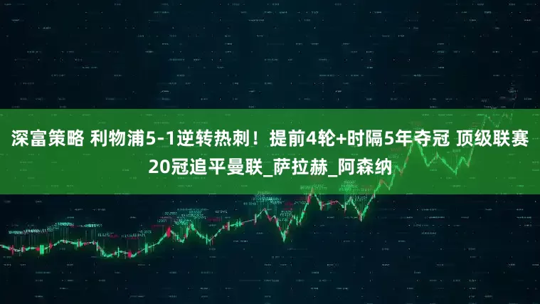 深富策略 利物浦5-1逆转热刺！提前4轮+时隔5年夺冠 顶级联赛20冠追平曼联_萨拉赫_阿森纳