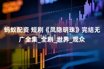 蚂蚁配资 短剧《凤隐明珠》完结无广全集_全剧_世界_观众