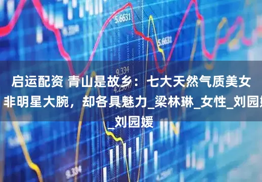 启运配资 青山是故乡：七大天然气质美女，非明星大腕，却各具魅力_梁林琳_女性_刘园媛