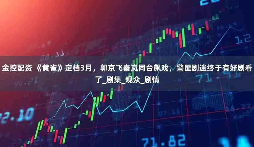 金控配资 《黄雀》定档3月，郭京飞秦岚同台飙戏，警匪剧迷终于有好剧看了_剧集_观众_剧情