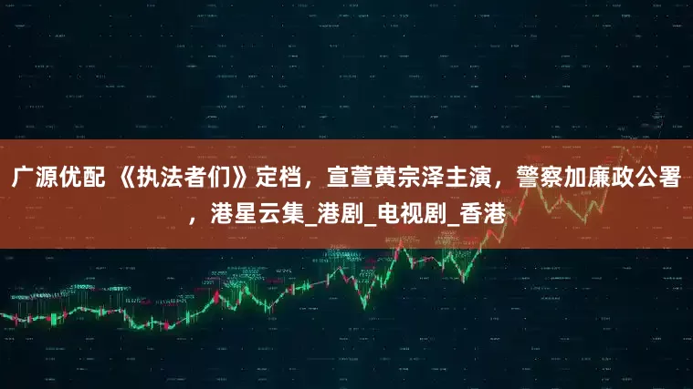 广源优配 《执法者们》定档，宣萱黄宗泽主演，警察加廉政公署，港星云集_港剧_电视剧_香港