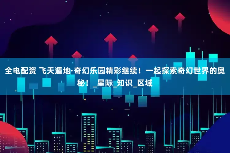 全电配资 飞天遁地·奇幻乐园精彩继续！一起探索奇幻世界的奥秘！_星际_知识_区域