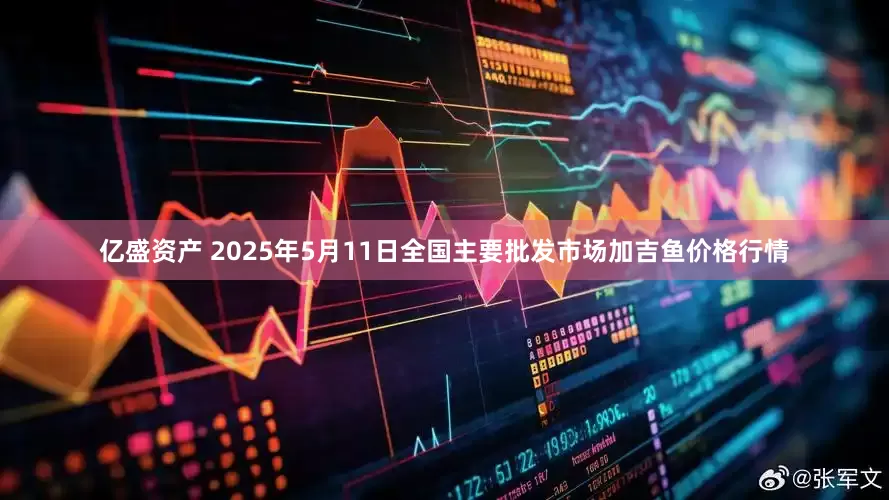 亿盛资产 2025年5月11日全国主要批发市场加吉鱼价格行情