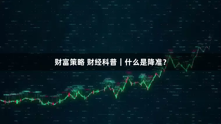财富策略 财经科普｜什么是降准？