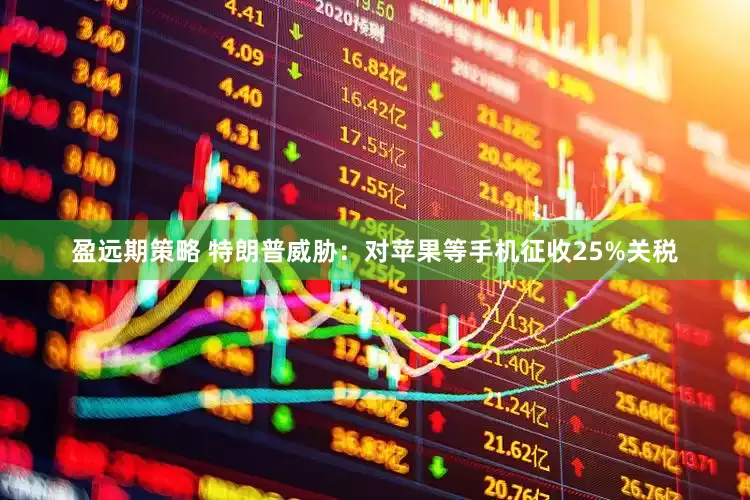 盈远期策略 特朗普威胁：对苹果等手机征收25%关税