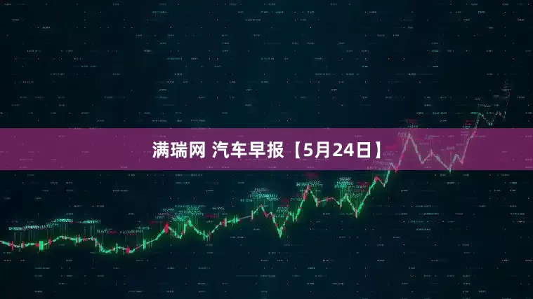 满瑞网 汽车早报【5月24日】