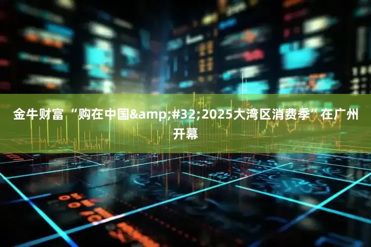 金牛财富 “购在中国&#32;2025大湾区消费季”在广州开幕