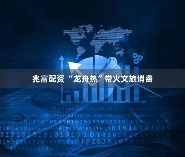 兆富配资 “龙舟热”带火文旅消费
