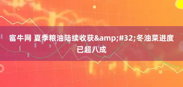 富牛网 夏季粮油陆续收获&#32;冬油菜进度已超八成