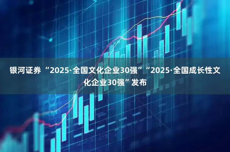 银河证券 “2025·全国文化企业30强”“2025·全国成长性文化企业30强”发布