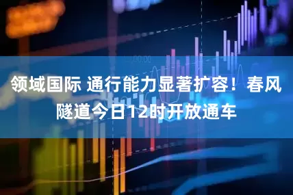 领域国际 通行能力显著扩容！春风隧道今日12时开放通车