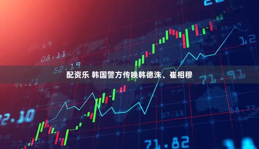 配资乐 韩国警方传唤韩德洙、崔相穆