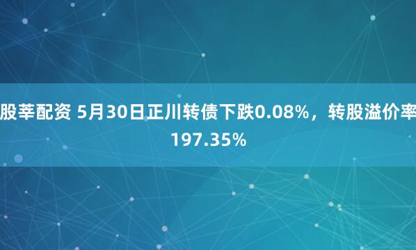 股莘配资 5月30日正川转债下跌0.08%，转股溢价率197.35%