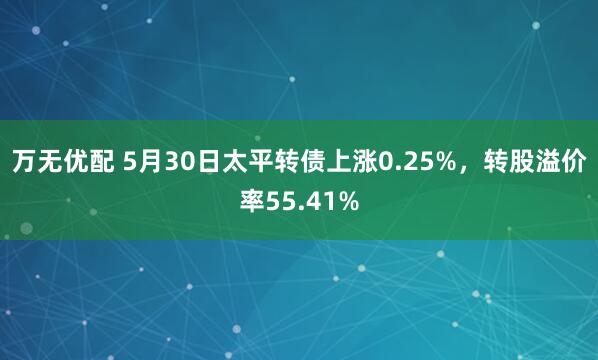 万无优配 5月30日太平转债上涨0.25%，转股溢价率55.41%
