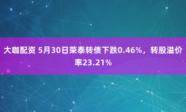 大咖配资 5月30日荣泰转债下跌0.46%，转股溢价率23.21%