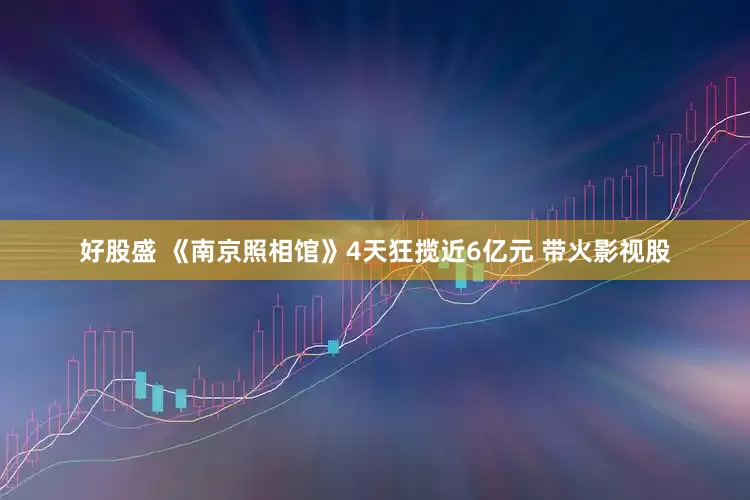 好股盛 《南京照相馆》4天狂揽近6亿元 带火影视股