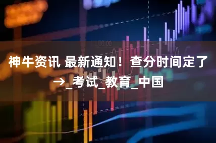 神牛资讯 最新通知！查分时间定了→_考试_教育_中国