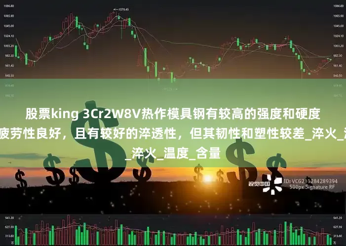 股票king 3Cr2W8V热作模具钢有较高的强度和硬度、耐冷热疲劳性良好，且有较好的淬透性，但其韧性和塑性较差_淬火_温度_含量