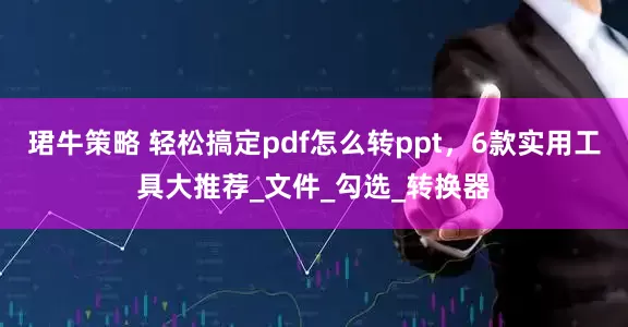 珺牛策略 轻松搞定pdf怎么转ppt，6款实用工具大推荐_文件_勾选_转换器