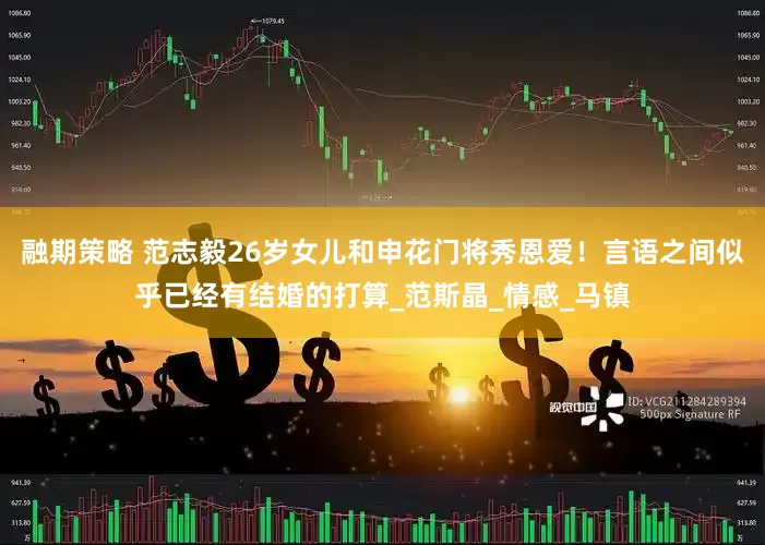 融期策略 范志毅26岁女儿和申花门将秀恩爱！言语之间似乎已经有结婚的打算_范斯晶_情感_马镇