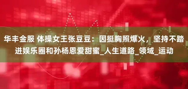 华丰金服 体操女王张豆豆：因挺胸照爆火，坚持不踏进娱乐圈和孙杨恩爱甜蜜_人生道路_领域_运动