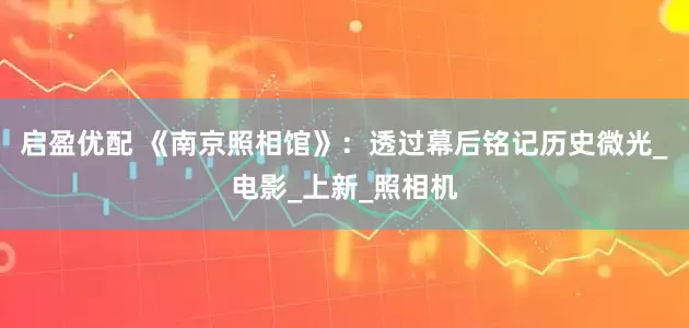 启盈优配 《南京照相馆》：透过幕后铭记历史微光_电影_上新_照相机