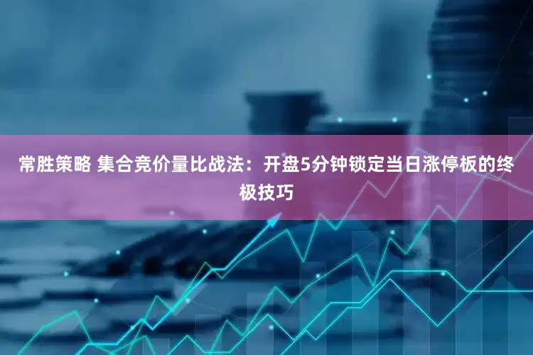 常胜策略 集合竞价量比战法：开盘5分钟锁定当日涨停板的终极技巧