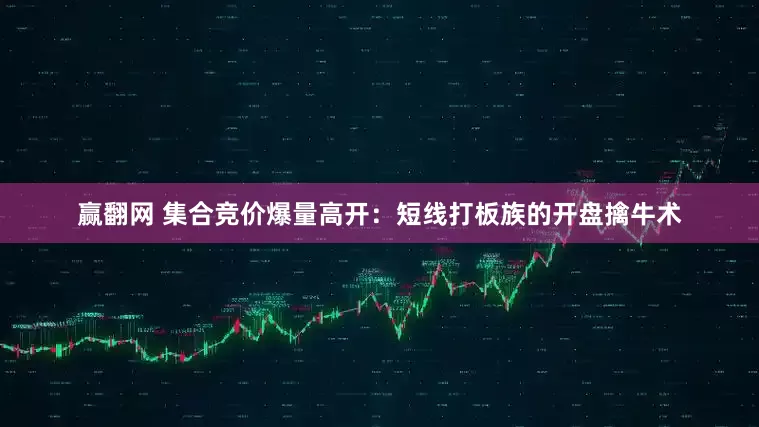 赢翻网 集合竞价爆量高开：短线打板族的开盘擒牛术