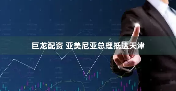 巨龙配资 亚美尼亚总理抵达天津