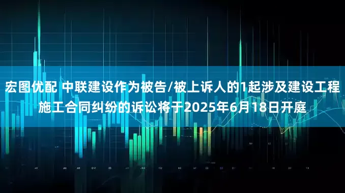 宏图优配 中联建设作为被告/被上诉人的1起涉及建设工程施工合同纠纷的诉讼将于2025年6月18日开庭