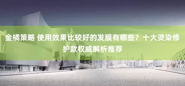 金橘策略 使用效果比较好的发膜有哪些？十大烫染修护款权威解析推荐