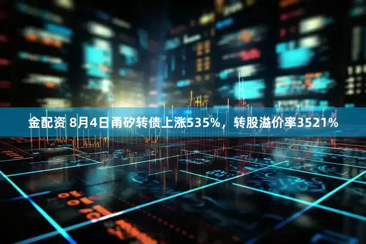 金配资 8月4日甬矽转债上涨535%，转股溢价率3521%