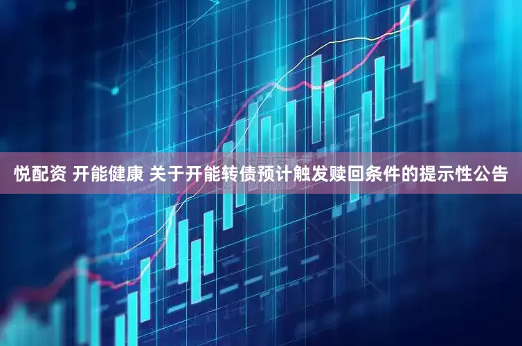 悦配资 开能健康 关于开能转债预计触发赎回条件的提示性公告