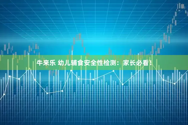 牛来乐 幼儿辅食安全性检测：家长必看！